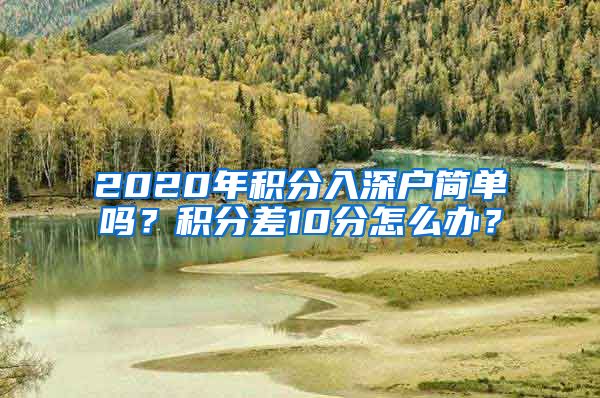 2020年积分入深户简单吗？积分差10分怎么办？