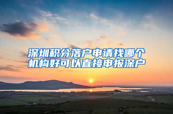 深圳积分落户申请找哪个机构好可以直接申报深户