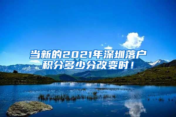 当新的2021年深圳落户积分多少分改变时！