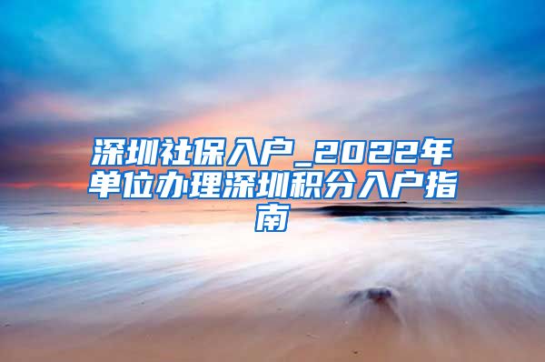 深圳社保入户_2022年单位办理深圳积分入户指南