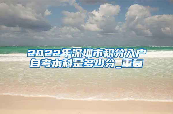 2022年深圳市积分入户自考本科是多少分_重复