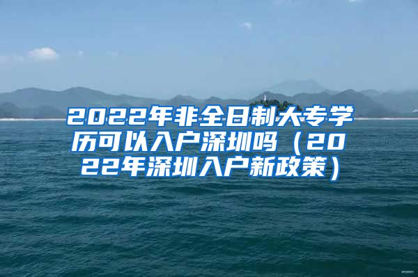 2022年非全日制大专学历可以入户深圳吗（2022年深圳入户新政策）
