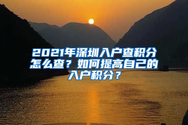 2021年深圳入户查积分怎么查？如何提高自己的入户积分？