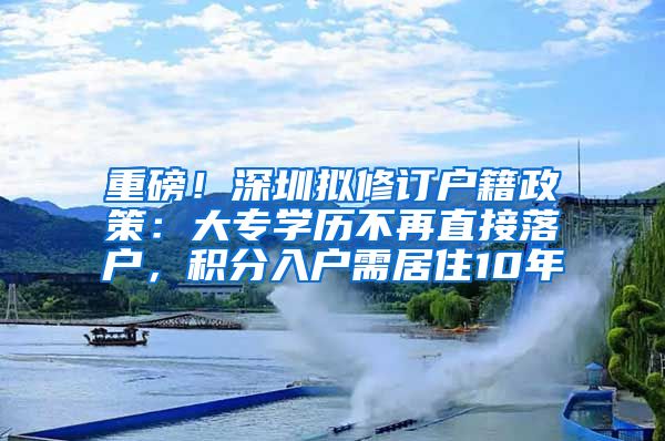 重磅！深圳拟修订户籍政策：大专学历不再直接落户，积分入户需居住10年