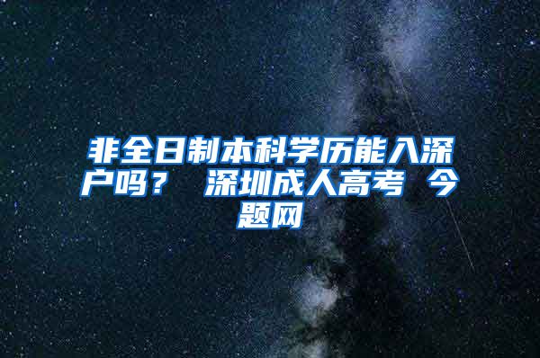 非全日制本科学历能入深户吗？ 深圳成人高考 今题网
