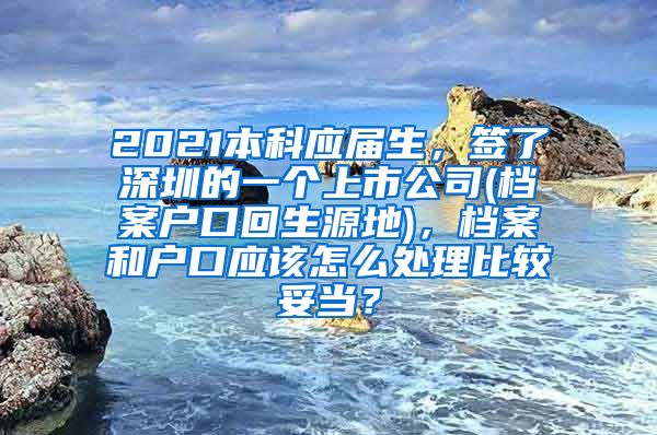 2021本科应届生，签了深圳的一个上市公司(档案户口回生源地)，档案和户口应该怎么处理比较妥当？