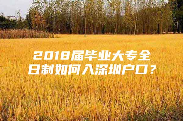 2018届毕业大专全日制如何入深圳户口？