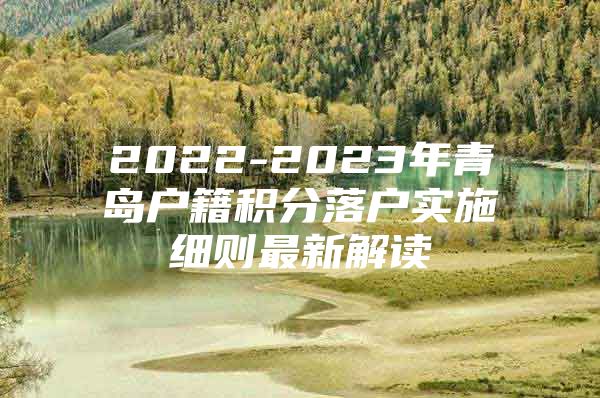 2022-2023年青岛户籍积分落户实施细则最新解读