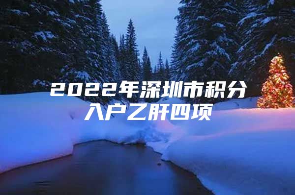 2022年深圳市积分入户乙肝四项