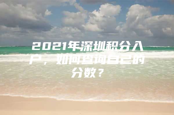 2021年深圳积分入户，如何查询自己的分数？