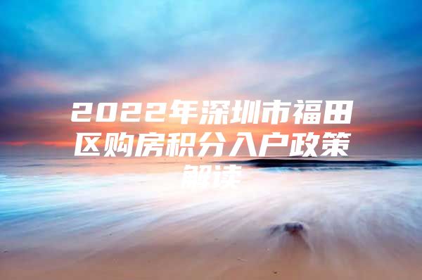 2022年深圳市福田区购房积分入户政策解读