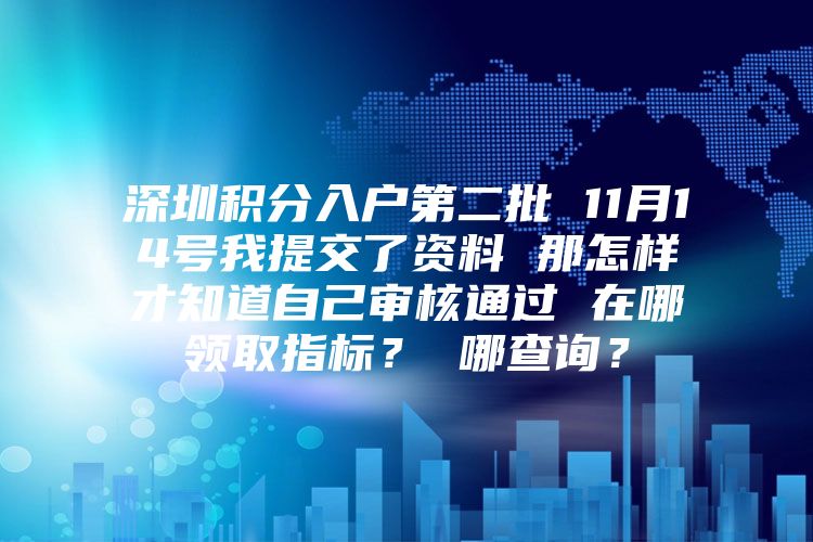 深圳积分入户第二批 11月14号我提交了资料 那怎样才知道自己审核通过 在哪领取指标？ 哪查询？