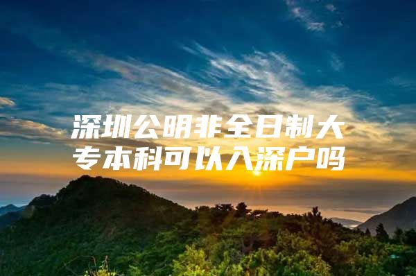 深圳公明非全日制大专本科可以入深户吗