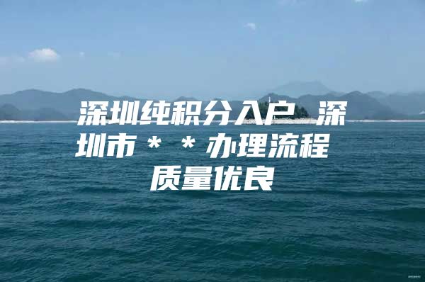 深圳纯积分入户 深圳市＊＊办理流程 质量优良