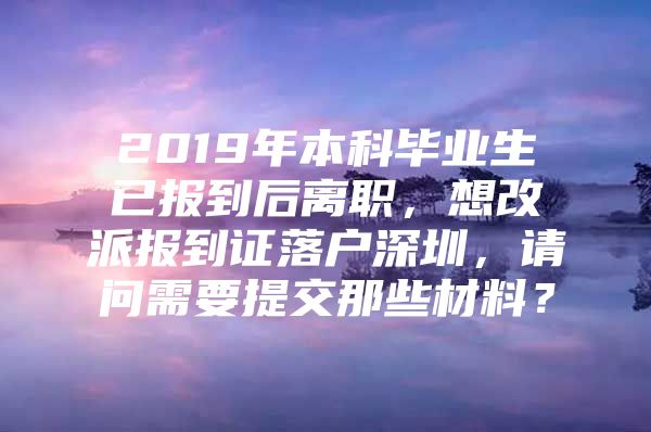 2019年本科毕业生已报到后离职，想改派报到证落户深圳，请问需要提交那些材料？