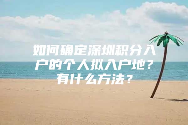 如何确定深圳积分入户的个人拟入户地？有什么方法？