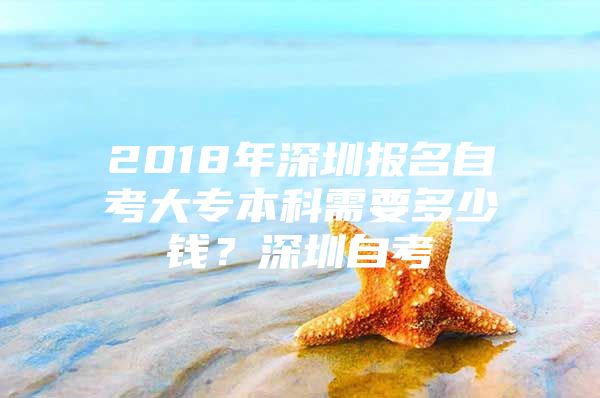 2018年深圳报名自考大专本科需要多少钱？深圳自考