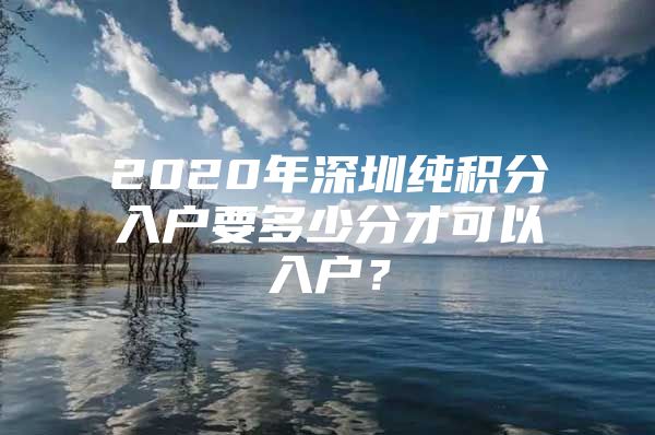 2020年深圳纯积分入户要多少分才可以入户？