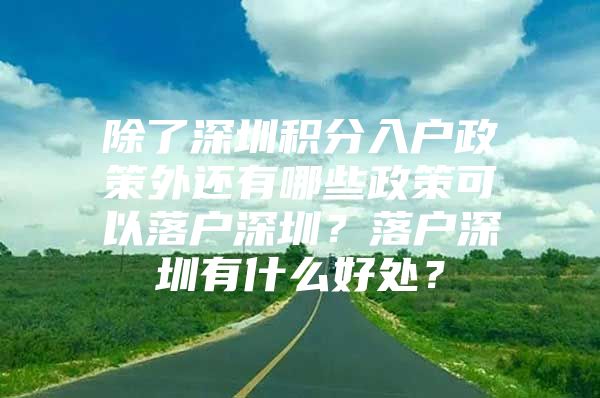 除了深圳积分入户政策外还有哪些政策可以落户深圳？落户深圳有什么好处？