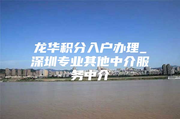 龙华积分入户办理_深圳专业其他中介服务中介