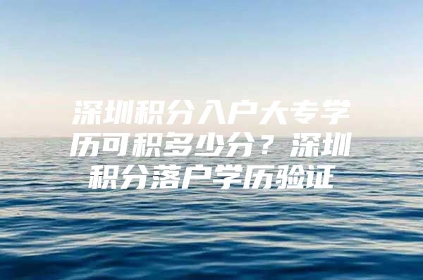 深圳积分入户大专学历可积多少分？深圳积分落户学历验证