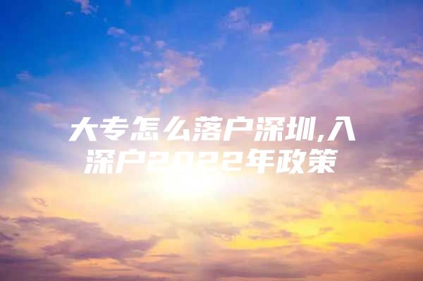 大专怎么落户深圳,入深户2022年政策