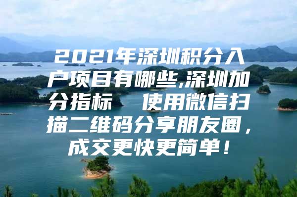 2021年深圳积分入户项目有哪些,深圳加分指标  使用微信扫描二维码分享朋友圈，成交更快更简单！