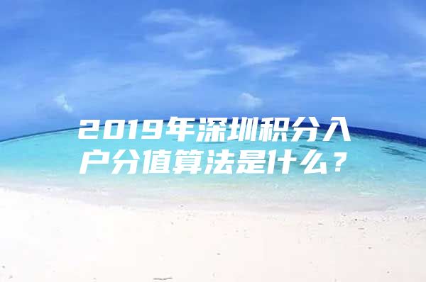 2019年深圳积分入户分值算法是什么？