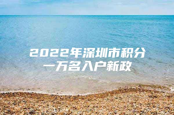 2022年深圳市积分一万名入户新政