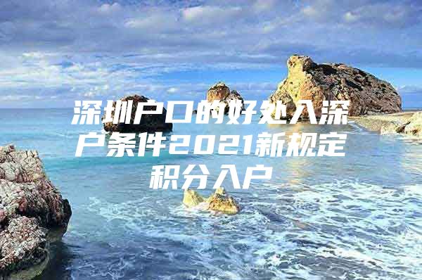 深圳户口的好处入深户条件2021新规定积分入户