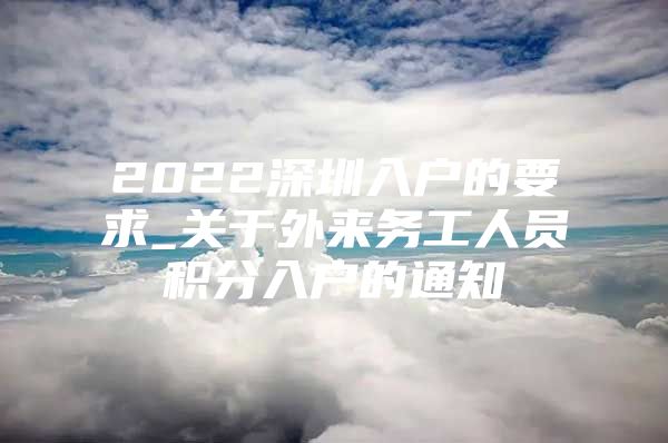 2022深圳入户的要求_关于外来务工人员积分入户的通知