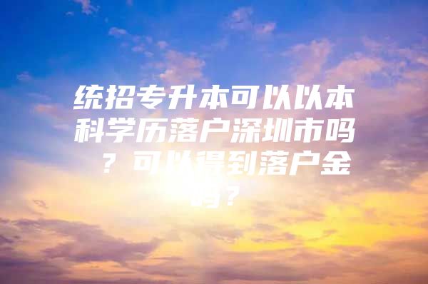 统招专升本可以以本科学历落户深圳市吗 ？可以得到落户金吗？