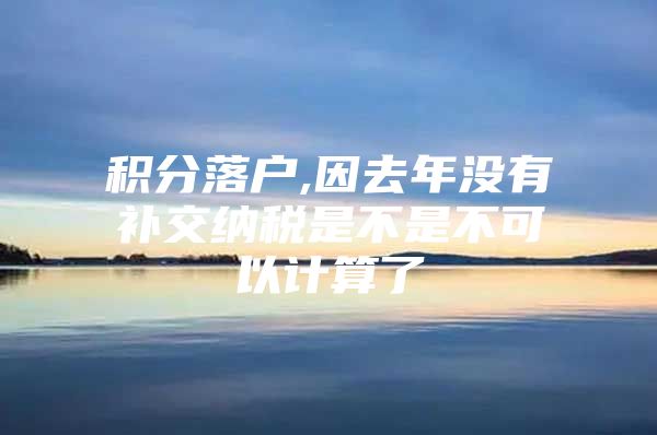 积分落户,因去年没有补交纳税是不是不可以计算了