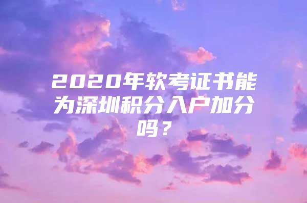 2020年软考证书能为深圳积分入户加分吗？