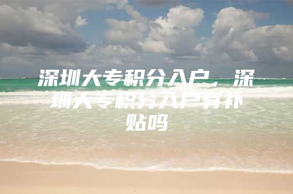 深圳大专积分入户，深圳大专积分入户有补贴吗