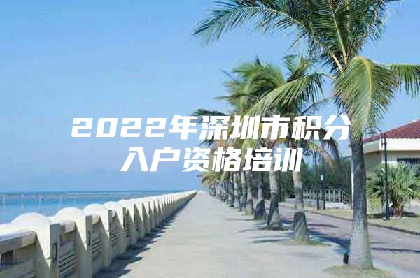 2022年深圳市积分入户资格培训