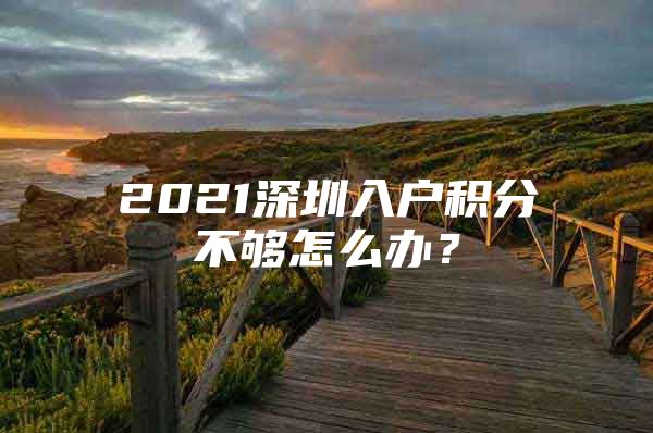 2021深圳入户积分不够怎么办？