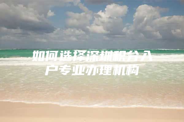 如何选择深圳积分入户专业办理机构