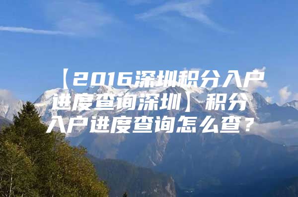 【2016深圳积分入户进度查询深圳】积分入户进度查询怎么查？