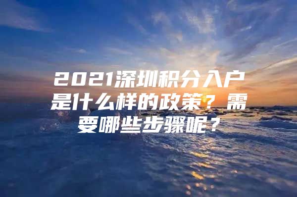 2021深圳积分入户是什么样的政策？需要哪些步骤呢？