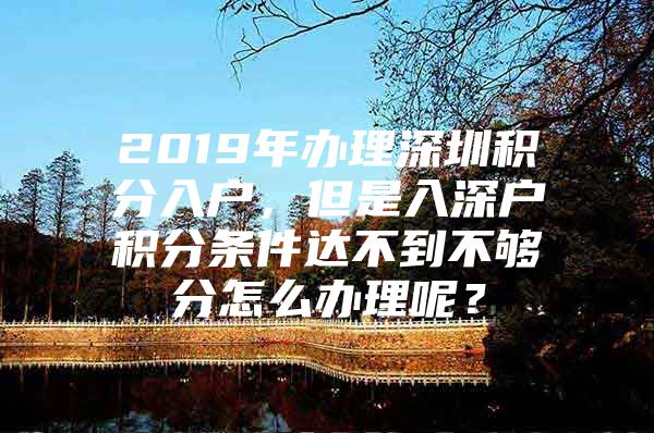 2019年办理深圳积分入户，但是入深户积分条件达不到不够分怎么办理呢？