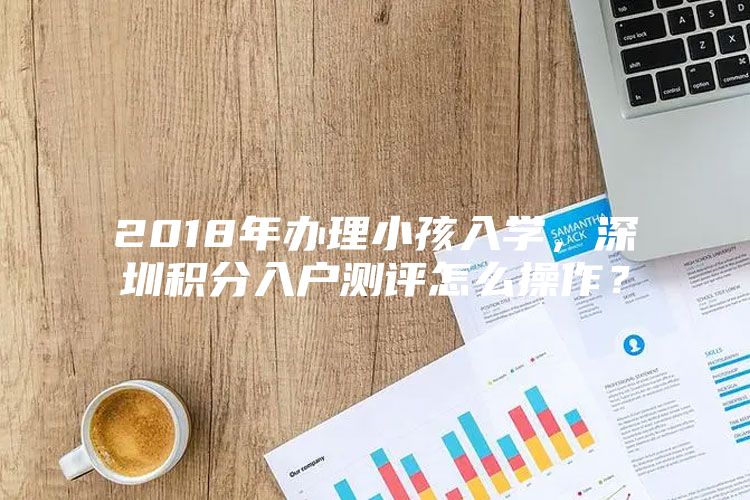 2018年办理小孩入学，深圳积分入户测评怎么操作？