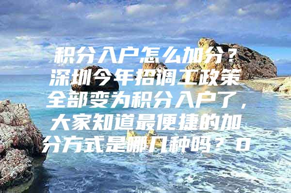 积分入户怎么加分？深圳今年招调工政策全部变为积分入户了，大家知道最便捷的加分方式是哪几种吗？0