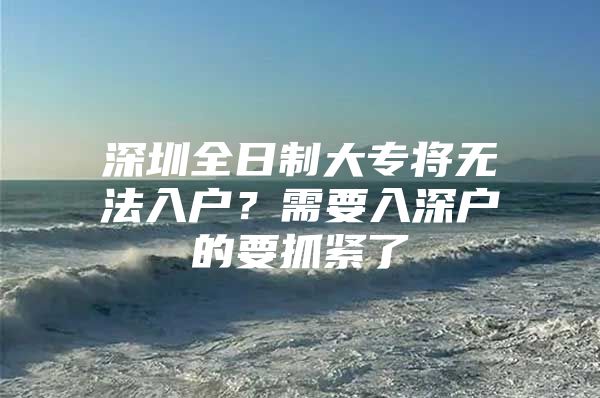 深圳全日制大专将无法入户？需要入深户的要抓紧了