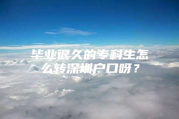 毕业很久的专科生怎么转深圳户口呀？