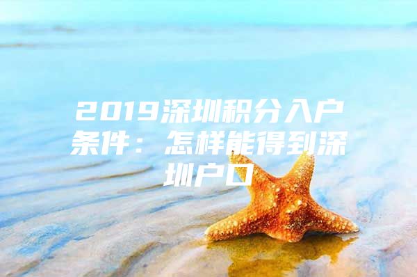 2019深圳积分入户条件：怎样能得到深圳户口