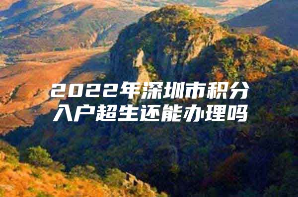 2022年深圳市积分入户超生还能办理吗