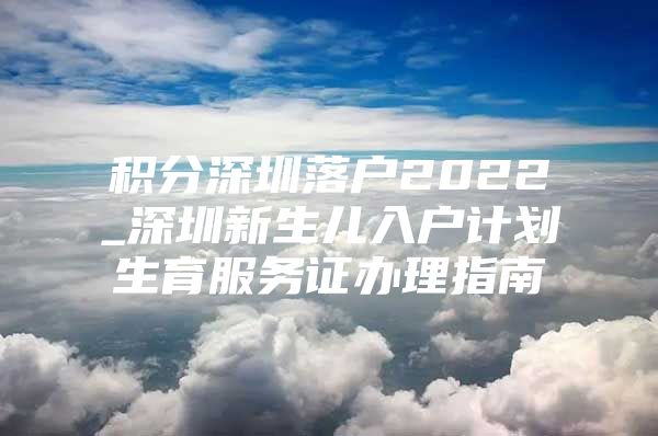 积分深圳落户2022_深圳新生儿入户计划生育服务证办理指南