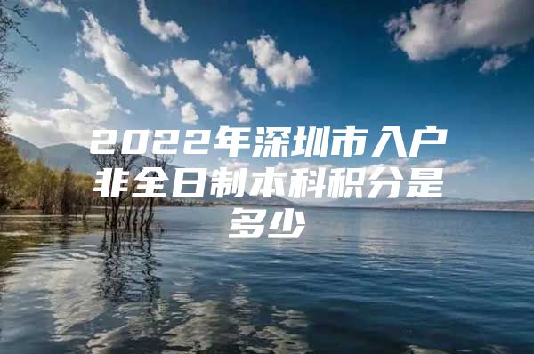 2022年深圳市入户非全日制本科积分是多少