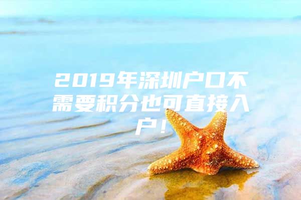 2019年深圳户口不需要积分也可直接入户！